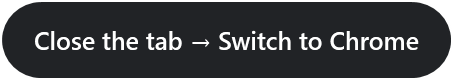 The pill when done: Close the tab, then Switch to Chrome